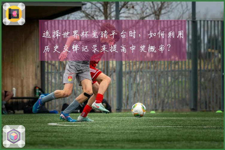 选择世界杯竞猜平台时，如何利用历史交锋记录来提高中奖概率？