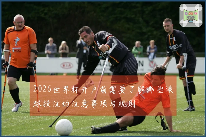 2026世界杯开户前需要了解哪些滚球投注的注意事项与规则