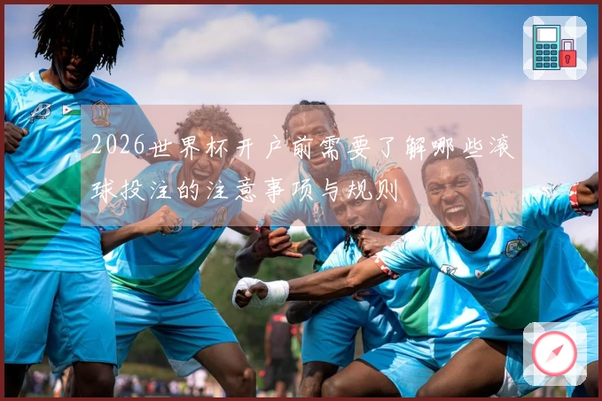 2026世界杯开户前需要了解哪些滚球投注的注意事项与规则