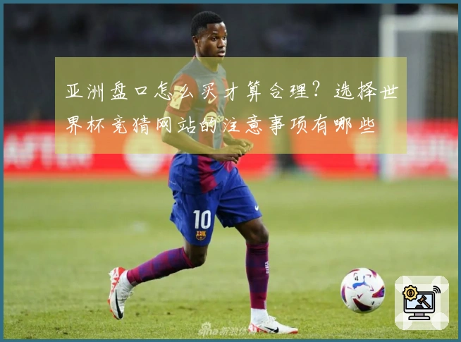 亚洲盘口怎么买才算合理?选择世界杯竞猜网站的注意事项有哪些